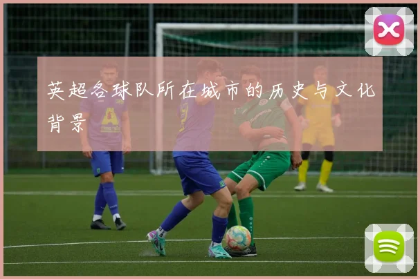 英超各球队所在城市的历史与文化背景