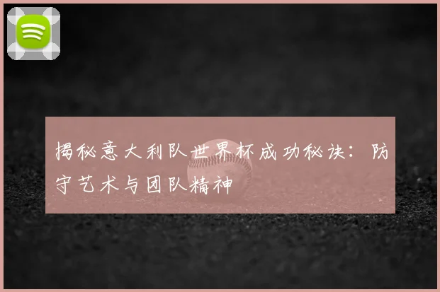 揭秘意大利队世界杯成功秘诀:防守艺术与团队精神