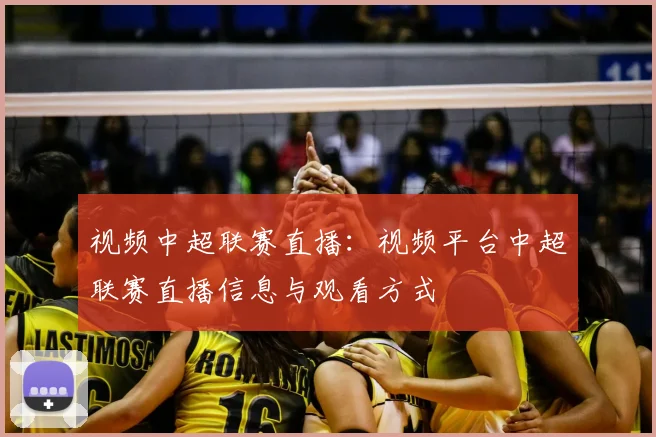 视频中超联赛直播：视频平台中超联赛直播信息与观看方式