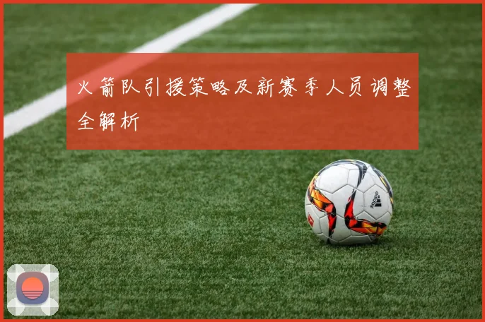 火箭队引援策略及新赛季人员调整全解析