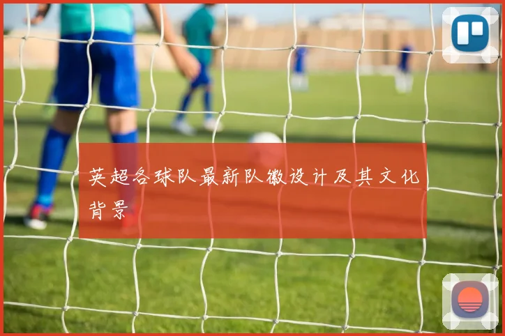 英超各球队最新队徽设计及其文化背景