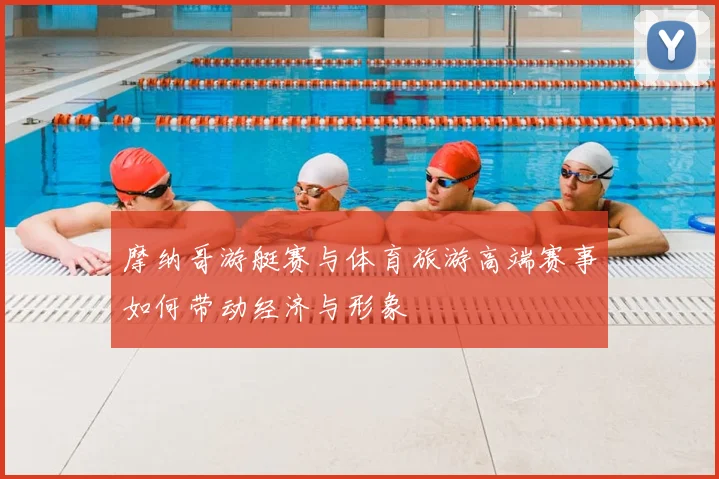 摩纳哥游艇赛与体育旅游高端赛事如何带动经济与形象