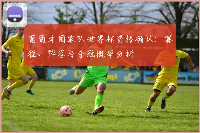 葡萄牙国家队世界杯资格确认:赛程、阵容与夺冠概率分析